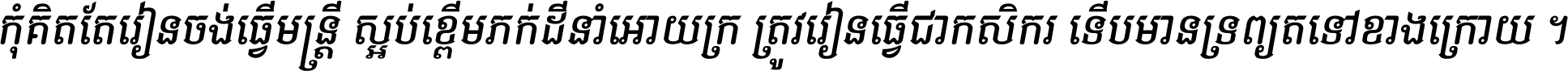កុំ​គិត​តែ​រៀន​ចង់ធ្វើ​មន្ត្រី ស្អប់​ខ្ពើម​ភក់ដី​នាំអោយ​ក្រ ត្រូវ​រៀន​ធ្វើ​ជា​កសិករ ទើប​មានទ្រព្យ​ត​ទៅ​ខាង​ក្រោយ ។