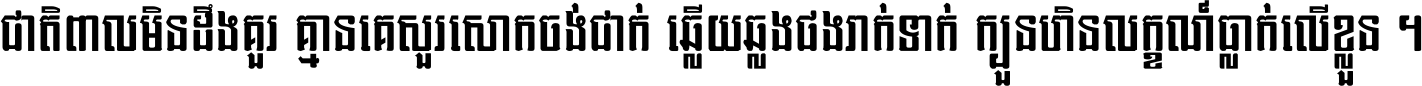 ជាតិ​ពាល​មិន​ដឹង​គួរ គ្មាន​គេ​សួរ​សោក​ចង់​ជាក់ ឆ្លើយ​ឆ្លង​ផង​រាក់​ទាក់​ ក្បួន​ហិន​លក្ខណ៍​ធ្លាក់​លើ​ខ្លួន ។