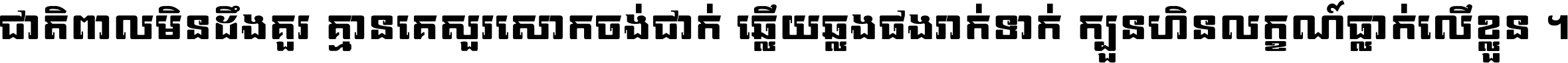 ជាតិ​ពាល​មិន​ដឹង​គួរ គ្មាន​គេ​សួរ​សោក​ចង់​ជាក់ ឆ្លើយ​ឆ្លង​ផង​រាក់​ទាក់​ ក្បួន​ហិន​លក្ខណ៍​ធ្លាក់​លើ​ខ្លួន ។