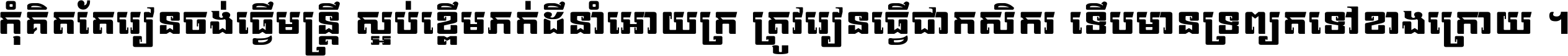 កុំ​គិត​តែ​រៀន​ចង់ធ្វើ​មន្ត្រី ស្អប់​ខ្ពើម​ភក់ដី​នាំអោយ​ក្រ ត្រូវ​រៀន​ធ្វើ​ជា​កសិករ ទើប​មានទ្រព្យ​ត​ទៅ​ខាង​ក្រោយ ។