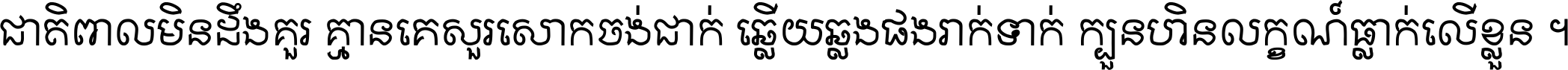 ជាតិ​ពាល​មិន​ដឹង​គួរ គ្មាន​គេ​សួរ​សោក​ចង់​ជាក់ ឆ្លើយ​ឆ្លង​ផង​រាក់​ទាក់​ ក្បួន​ហិន​លក្ខណ៍​ធ្លាក់​លើ​ខ្លួន ។