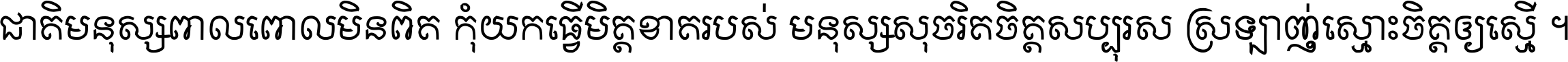 ជាតិ​មនុស្ស​ពាល​ពោល​មិន​ពិត កុំ​យក​ធ្វើ​មិត្ត​ខាត​របស់ មនុស្ស​សុចរិត​ចិត្ត​សប្បុរស ស្រឡាញ់​ស្មោះ​ចិត្ត​ឲ្យ​ស្មើ ។