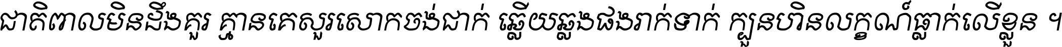 ជាតិ​ពាល​មិន​ដឹង​គួរ គ្មាន​គេ​សួរ​សោក​ចង់​ជាក់ ឆ្លើយ​ឆ្លង​ផង​រាក់​ទាក់​ ក្បួន​ហិន​លក្ខណ៍​ធ្លាក់​លើ​ខ្លួន ។