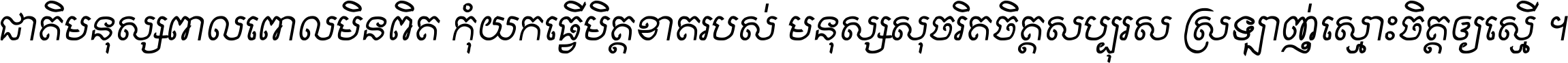 ជាតិ​មនុស្ស​ពាល​ពោល​មិន​ពិត កុំ​យក​ធ្វើ​មិត្ត​ខាត​របស់ មនុស្ស​សុចរិត​ចិត្ត​សប្បុរស ស្រឡាញ់​ស្មោះ​ចិត្ត​ឲ្យ​ស្មើ ។