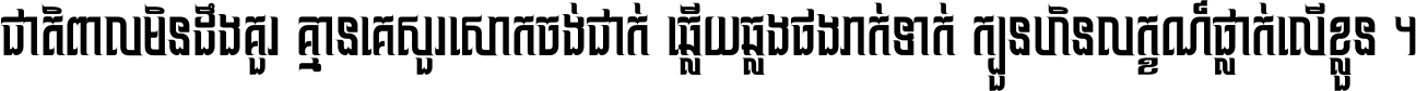 ជាតិ​ពាល​មិន​ដឹង​គួរ គ្មាន​គេ​សួរ​សោក​ចង់​ជាក់ ឆ្លើយ​ឆ្លង​ផង​រាក់​ទាក់​ ក្បួន​ហិន​លក្ខណ៍​ធ្លាក់​លើ​ខ្លួន ។