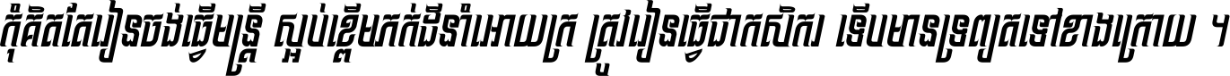 កុំ​គិត​តែ​រៀន​ចង់ធ្វើ​មន្ត្រី ស្អប់​ខ្ពើម​ភក់ដី​នាំអោយ​ក្រ ត្រូវ​រៀន​ធ្វើ​ជា​កសិករ ទើប​មានទ្រព្យ​ត​ទៅ​ខាង​ក្រោយ ។