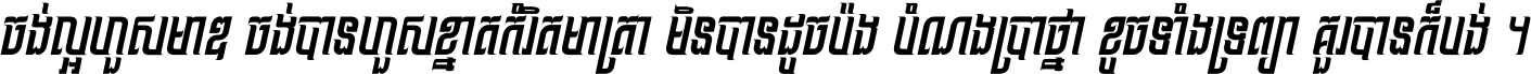 ចង់​ល្អ​ហួស​មាឌ ចង់​បាន​ហួស​ខ្នាត​កំរិត​មាត្រា មិន​បាន​ដូច​ប៉ង បំណង​ប្រាថ្នា ខូច​ទាំងទ្រព្យា គួរ​បាន​ក៏បង់ ។