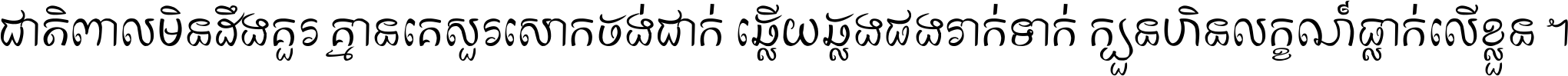 ជាតិ​ពាល​មិន​ដឹង​គួរ គ្មាន​គេ​សួរ​សោក​ចង់​ជាក់ ឆ្លើយ​ឆ្លង​ផង​រាក់​ទាក់​ ក្បួន​ហិន​លក្ខណ៍​ធ្លាក់​លើ​ខ្លួន ។