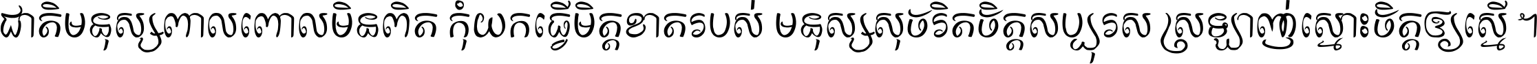 ជាតិ​មនុស្ស​ពាល​ពោល​មិន​ពិត កុំ​យក​ធ្វើ​មិត្ត​ខាត​របស់ មនុស្ស​សុចរិត​ចិត្ត​សប្បុរស ស្រឡាញ់​ស្មោះ​ចិត្ត​ឲ្យ​ស្មើ ។