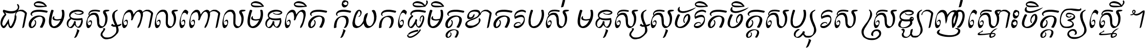 ជាតិ​មនុស្ស​ពាល​ពោល​មិន​ពិត កុំ​យក​ធ្វើ​មិត្ត​ខាត​របស់ មនុស្ស​សុចរិត​ចិត្ត​សប្បុរស ស្រឡាញ់​ស្មោះ​ចិត្ត​ឲ្យ​ស្មើ ។