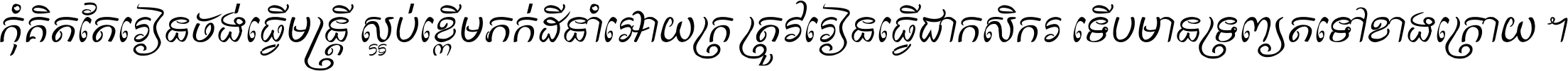 កុំ​គិត​តែ​រៀន​ចង់ធ្វើ​មន្ត្រី ស្អប់​ខ្ពើម​ភក់ដី​នាំអោយ​ក្រ ត្រូវ​រៀន​ធ្វើ​ជា​កសិករ ទើប​មានទ្រព្យ​ត​ទៅ​ខាង​ក្រោយ ។