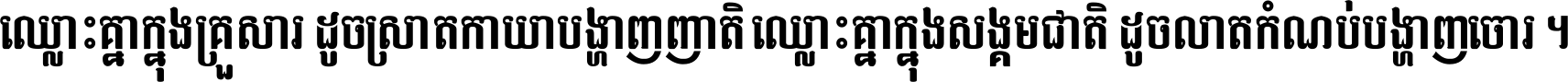 ឈ្លោះ​គ្នា​ក្នុង​គ្រួសារ ដូច​ស្រាត​កាយា​បង្ហាញ​ញាតិ ឈ្លោះគ្នាក្នុង​សង្គមជាតិ ដូច​លាត​កំណប់​បង្ហាញ​ចោរ ។