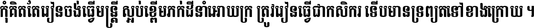 កុំ​គិត​តែ​រៀន​ចង់ធ្វើ​មន្ត្រី ស្អប់​ខ្ពើម​ភក់ដី​នាំអោយ​ក្រ ត្រូវ​រៀន​ធ្វើ​ជា​កសិករ ទើប​មានទ្រព្យ​ត​ទៅ​ខាង​ក្រោយ ។