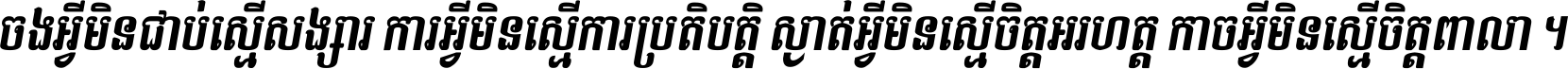 ចង​អ្វី​មិន​ជាប់​ស្មើ​សង្សារ ការ​អ្វី​មិន​ស្មើ​ការ​ប្រតិបត្តិ ស្ងាត់​អ្វី​មិន​ស្មើ​​ចិត្ត​អរហត្ត​ កាច​អ្វី​មិន​ស្មើ​ចិត្ត​ពាលា ។