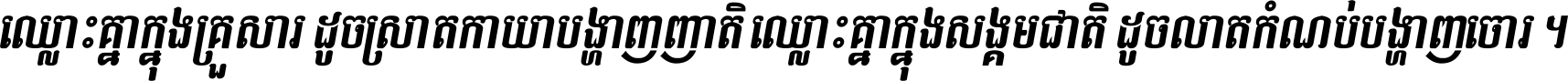 ឈ្លោះ​គ្នា​ក្នុង​គ្រួសារ ដូច​ស្រាត​កាយា​បង្ហាញ​ញាតិ ឈ្លោះគ្នាក្នុង​សង្គមជាតិ ដូច​លាត​កំណប់​បង្ហាញ​ចោរ ។