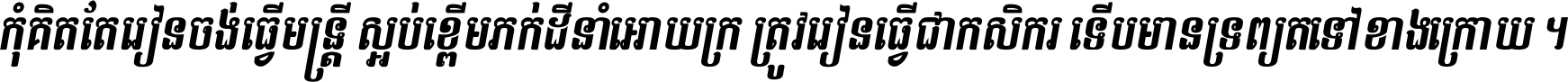 កុំ​គិត​តែ​រៀន​ចង់ធ្វើ​មន្ត្រី ស្អប់​ខ្ពើម​ភក់ដី​នាំអោយ​ក្រ ត្រូវ​រៀន​ធ្វើ​ជា​កសិករ ទើប​មានទ្រព្យ​ត​ទៅ​ខាង​ក្រោយ ។