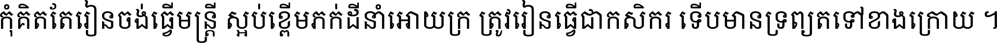 កុំ​គិត​តែ​រៀន​ចង់ធ្វើ​មន្ត្រី ស្អប់​ខ្ពើម​ភក់ដី​នាំអោយ​ក្រ ត្រូវ​រៀន​ធ្វើ​ជា​កសិករ ទើប​មានទ្រព្យ​ត​ទៅ​ខាង​ក្រោយ ។