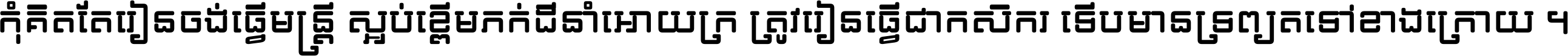 កុំ​គិត​តែ​រៀន​ចង់ធ្វើ​មន្ត្រី ស្អប់​ខ្ពើម​ភក់ដី​នាំអោយ​ក្រ ត្រូវ​រៀន​ធ្វើ​ជា​កសិករ ទើប​មានទ្រព្យ​ត​ទៅ​ខាង​ក្រោយ ។
