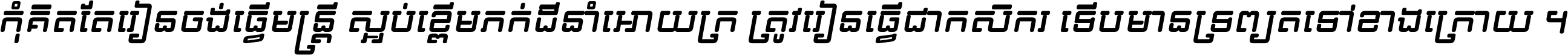 កុំ​គិត​តែ​រៀន​ចង់ធ្វើ​មន្ត្រី ស្អប់​ខ្ពើម​ភក់ដី​នាំអោយ​ក្រ ត្រូវ​រៀន​ធ្វើ​ជា​កសិករ ទើប​មានទ្រព្យ​ត​ទៅ​ខាង​ក្រោយ ។