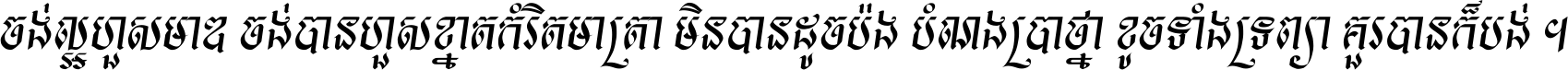 ចង់​ល្អ​ហួស​មាឌ ចង់​បាន​ហួស​ខ្នាត​កំរិត​មាត្រា មិន​បាន​ដូច​ប៉ង បំណង​ប្រាថ្នា ខូច​ទាំងទ្រព្យា គួរ​បាន​ក៏បង់ ។