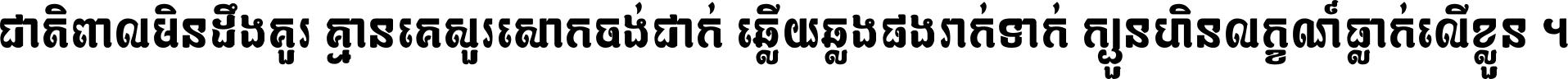 ជាតិ​ពាល​មិន​ដឹង​គួរ គ្មាន​គេ​សួរ​សោក​ចង់​ជាក់ ឆ្លើយ​ឆ្លង​ផង​រាក់​ទាក់​ ក្បួន​ហិន​លក្ខណ៍​ធ្លាក់​លើ​ខ្លួន ។