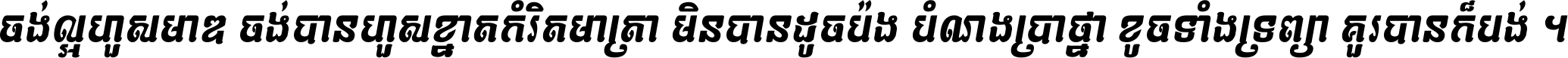 ចង់​ល្អ​ហួស​មាឌ ចង់​បាន​ហួស​ខ្នាត​កំរិត​មាត្រា មិន​បាន​ដូច​ប៉ង បំណង​ប្រាថ្នា ខូច​ទាំងទ្រព្យា គួរ​បាន​ក៏បង់ ។