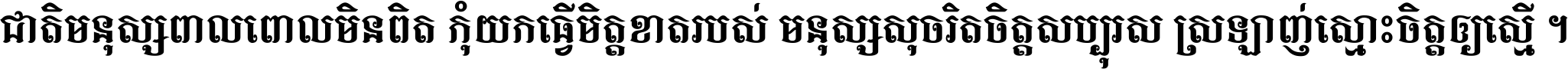 ជាតិ​មនុស្ស​ពាល​ពោល​មិន​ពិត កុំ​យក​ធ្វើ​មិត្ត​ខាត​របស់ មនុស្ស​សុចរិត​ចិត្ត​សប្បុរស ស្រឡាញ់​ស្មោះ​ចិត្ត​ឲ្យ​ស្មើ ។