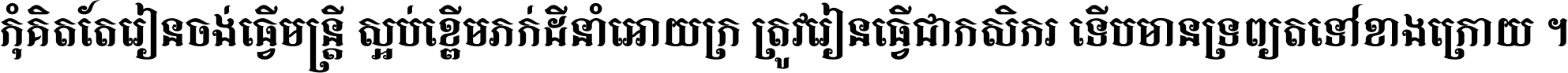 កុំ​គិត​តែ​រៀន​ចង់ធ្វើ​មន្ត្រី ស្អប់​ខ្ពើម​ភក់ដី​នាំអោយ​ក្រ ត្រូវ​រៀន​ធ្វើ​ជា​កសិករ ទើប​មានទ្រព្យ​ត​ទៅ​ខាង​ក្រោយ ។