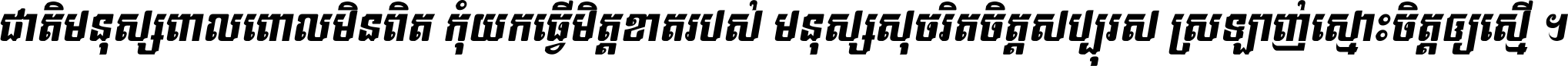 ជាតិ​មនុស្ស​ពាល​ពោល​មិន​ពិត កុំ​យក​ធ្វើ​មិត្ត​ខាត​របស់ មនុស្ស​សុចរិត​ចិត្ត​សប្បុរស ស្រឡាញ់​ស្មោះ​ចិត្ត​ឲ្យ​ស្មើ ។