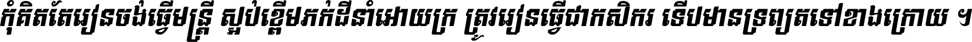 កុំ​គិត​តែ​រៀន​ចង់ធ្វើ​មន្ត្រី ស្អប់​ខ្ពើម​ភក់ដី​នាំអោយ​ក្រ ត្រូវ​រៀន​ធ្វើ​ជា​កសិករ ទើប​មានទ្រព្យ​ត​ទៅ​ខាង​ក្រោយ ។