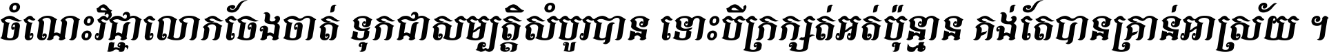 ចំណេះ​វិជ្ជា​លោក​ចែង​ចាត់ ទុក​ជា​សម្បត្តិ​សំបូរ​បាន ទោះ​បី​ក្រក្សត់​អត់​ប៉ុន្មាន គង់​តែ​បាន​គ្រាន់​អាស្រ័យ ។