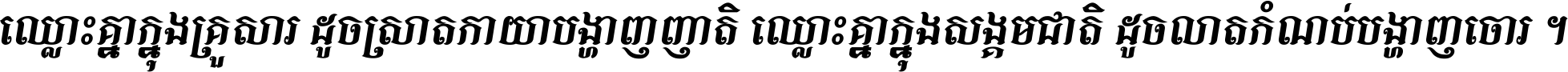 ឈ្លោះ​គ្នា​ក្នុង​គ្រួសារ ដូច​ស្រាត​កាយា​បង្ហាញ​ញាតិ ឈ្លោះគ្នាក្នុង​សង្គមជាតិ ដូច​លាត​កំណប់​បង្ហាញ​ចោរ ។