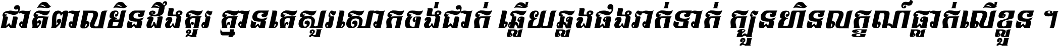 ជាតិ​ពាល​មិន​ដឹង​គួរ គ្មាន​គេ​សួរ​សោក​ចង់​ជាក់ ឆ្លើយ​ឆ្លង​ផង​រាក់​ទាក់​ ក្បួន​ហិន​លក្ខណ៍​ធ្លាក់​លើ​ខ្លួន ។