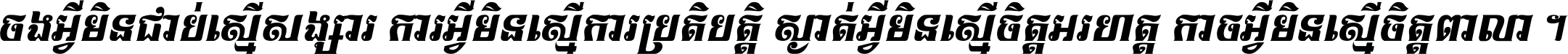 ចង​អ្វី​មិន​ជាប់​ស្មើ​សង្សារ ការ​អ្វី​មិន​ស្មើ​ការ​ប្រតិបត្តិ ស្ងាត់​អ្វី​មិន​ស្មើ​​ចិត្ត​អរហត្ត​ កាច​អ្វី​មិន​ស្មើ​ចិត្ត​ពាលា ។