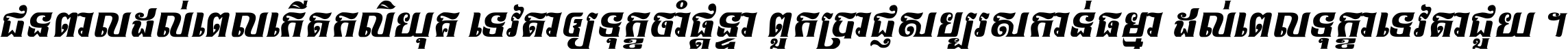 ជនពាល​ដល់​ពេល​កើត​កលិយុគ ទេវតា​ឲ្យ​ទុក្ខ​ចាំ​ផ្ដន្ទា ពួក​ប្រាជ្ញ​សប្បរស​កាន់​ធម្មា ដល់​ពេល​ទុក្ខា​ទេវតា​ជួយ ។