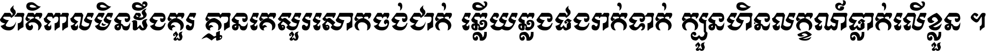 ជាតិ​ពាល​មិន​ដឹង​គួរ គ្មាន​គេ​សួរ​សោក​ចង់​ជាក់ ឆ្លើយ​ឆ្លង​ផង​រាក់​ទាក់​ ក្បួន​ហិន​លក្ខណ៍​ធ្លាក់​លើ​ខ្លួន ។