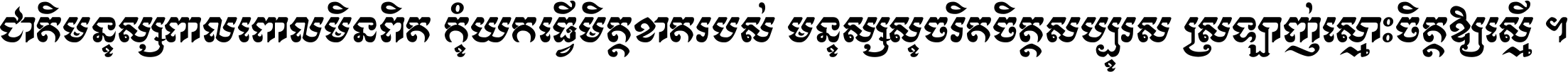 ជាតិ​មនុស្ស​ពាល​ពោល​មិន​ពិត កុំ​យក​ធ្វើ​មិត្ត​ខាត​របស់ មនុស្ស​សុចរិត​ចិត្ត​សប្បុរស ស្រឡាញ់​ស្មោះ​ចិត្ត​ឲ្យ​ស្មើ ។