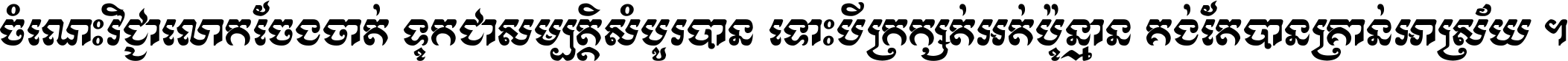 ចំណេះ​វិជ្ជា​លោក​ចែង​ចាត់ ទុក​ជា​សម្បត្តិ​សំបូរ​បាន ទោះ​បី​ក្រក្សត់​អត់​ប៉ុន្មាន គង់​តែ​បាន​គ្រាន់​អាស្រ័យ ។