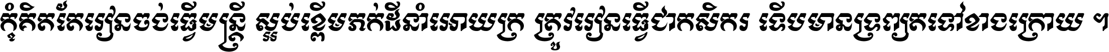 កុំ​គិត​តែ​រៀន​ចង់ធ្វើ​មន្ត្រី ស្អប់​ខ្ពើម​ភក់ដី​នាំអោយ​ក្រ ត្រូវ​រៀន​ធ្វើ​ជា​កសិករ ទើប​មានទ្រព្យ​ត​ទៅ​ខាង​ក្រោយ ។