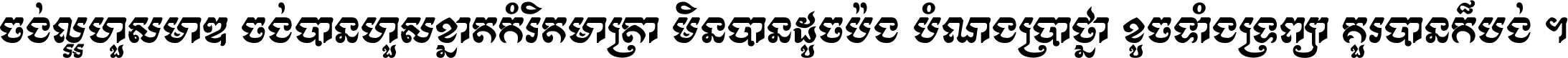 ចង់​ល្អ​ហួស​មាឌ ចង់​បាន​ហួស​ខ្នាត​កំរិត​មាត្រា មិន​បាន​ដូច​ប៉ង បំណង​ប្រាថ្នា ខូច​ទាំងទ្រព្យា គួរ​បាន​ក៏បង់ ។
