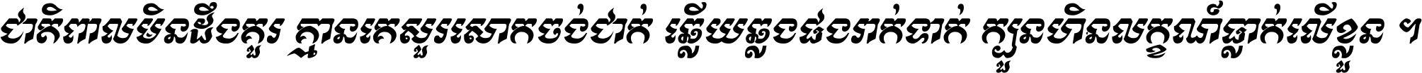 ជាតិ​ពាល​មិន​ដឹង​គួរ គ្មាន​គេ​សួរ​សោក​ចង់​ជាក់ ឆ្លើយ​ឆ្លង​ផង​រាក់​ទាក់​ ក្បួន​ហិន​លក្ខណ៍​ធ្លាក់​លើ​ខ្លួន ។