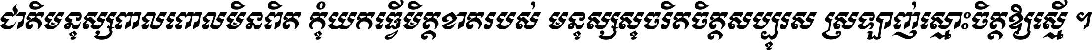 ជាតិ​មនុស្ស​ពាល​ពោល​មិន​ពិត កុំ​យក​ធ្វើ​មិត្ត​ខាត​របស់ មនុស្ស​សុចរិត​ចិត្ត​សប្បុរស ស្រឡាញ់​ស្មោះ​ចិត្ត​ឲ្យ​ស្មើ ។