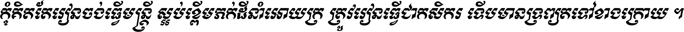 កុំ​គិត​តែ​រៀន​ចង់ធ្វើ​មន្ត្រី ស្អប់​ខ្ពើម​ភក់ដី​នាំអោយ​ក្រ ត្រូវ​រៀន​ធ្វើ​ជា​កសិករ ទើប​មានទ្រព្យ​ត​ទៅ​ខាង​ក្រោយ ។