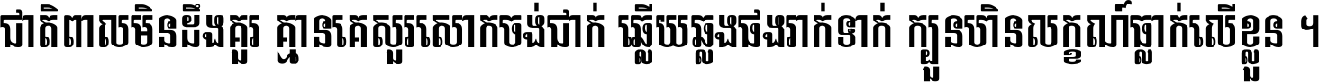 ជាតិ​ពាល​មិន​ដឹង​គួរ គ្មាន​គេ​សួរ​សោក​ចង់​ជាក់ ឆ្លើយ​ឆ្លង​ផង​រាក់​ទាក់​ ក្បួន​ហិន​លក្ខណ៍​ធ្លាក់​លើ​ខ្លួន ។