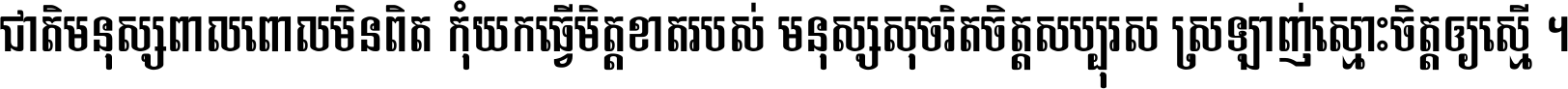 ជាតិ​មនុស្ស​ពាល​ពោល​មិន​ពិត កុំ​យក​ធ្វើ​មិត្ត​ខាត​របស់ មនុស្ស​សុចរិត​ចិត្ត​សប្បុរស ស្រឡាញ់​ស្មោះ​ចិត្ត​ឲ្យ​ស្មើ ។