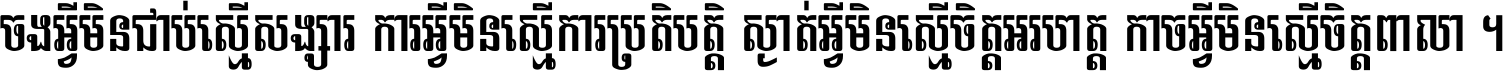 ចង​អ្វី​មិន​ជាប់​ស្មើ​សង្សារ ការ​អ្វី​មិន​ស្មើ​ការ​ប្រតិបត្តិ ស្ងាត់​អ្វី​មិន​ស្មើ​​ចិត្ត​អរហត្ត​ កាច​អ្វី​មិន​ស្មើ​ចិត្ត​ពាលា ។