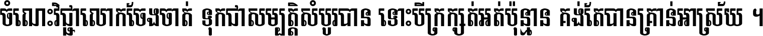 ចំណេះ​វិជ្ជា​លោក​ចែង​ចាត់ ទុក​ជា​សម្បត្តិ​សំបូរ​បាន ទោះ​បី​ក្រក្សត់​អត់​ប៉ុន្មាន គង់​តែ​បាន​គ្រាន់​អាស្រ័យ ។