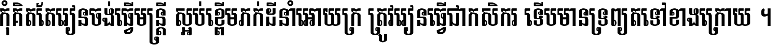 កុំ​គិត​តែ​រៀន​ចង់ធ្វើ​មន្ត្រី ស្អប់​ខ្ពើម​ភក់ដី​នាំអោយ​ក្រ ត្រូវ​រៀន​ធ្វើ​ជា​កសិករ ទើប​មានទ្រព្យ​ត​ទៅ​ខាង​ក្រោយ ។