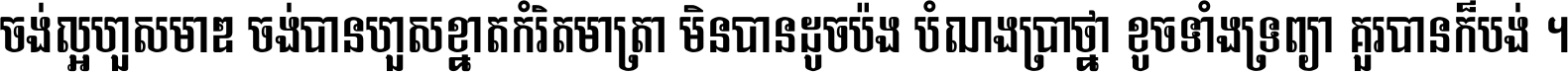 ចង់​ល្អ​ហួស​មាឌ ចង់​បាន​ហួស​ខ្នាត​កំរិត​មាត្រា មិន​បាន​ដូច​ប៉ង បំណង​ប្រាថ្នា ខូច​ទាំងទ្រព្យា គួរ​បាន​ក៏បង់ ។