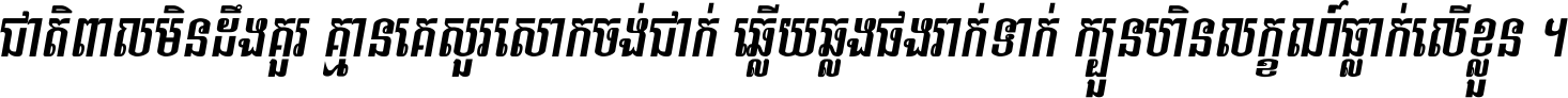 ជាតិ​ពាល​មិន​ដឹង​គួរ គ្មាន​គេ​សួរ​សោក​ចង់​ជាក់ ឆ្លើយ​ឆ្លង​ផង​រាក់​ទាក់​ ក្បួន​ហិន​លក្ខណ៍​ធ្លាក់​លើ​ខ្លួន ។